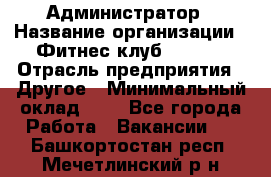 Администратор › Название организации ­ Фитнес-клуб CITRUS › Отрасль предприятия ­ Другое › Минимальный оклад ­ 1 - Все города Работа » Вакансии   . Башкортостан респ.,Мечетлинский р-н